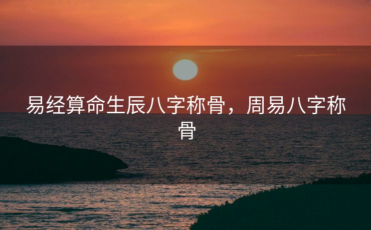 易经算命生辰八字称骨，周易八字称骨