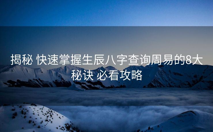 揭秘 快速掌握生辰八字查询周易的8大秘诀 必看攻略 揭秘 快速掌握生辰八字查询周易的8大秘诀 必看攻略