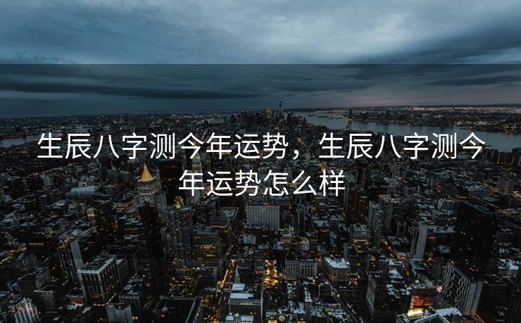 生辰八字测今年运势，生辰八字测今年运势怎么样