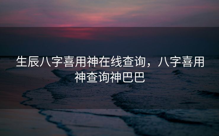 生辰八字喜用神在线查询，八字喜用神查询神巴巴