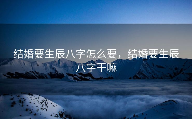 结婚要生辰八字怎么要，结婚要生辰八字干嘛