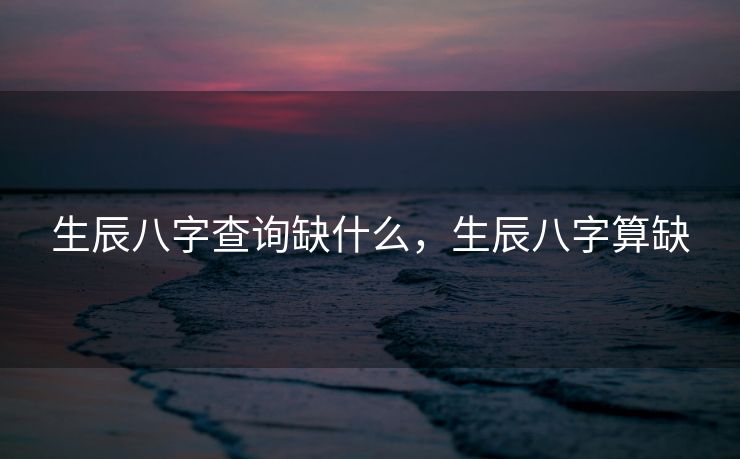 生辰八字查询缺什么，生辰八字算缺