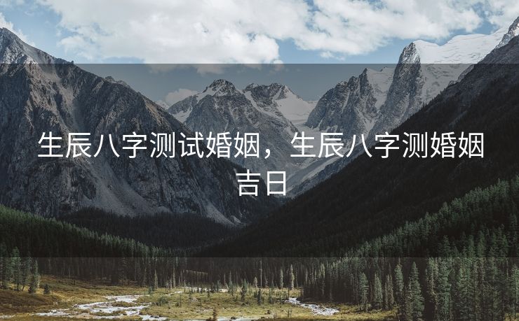 生辰八字测试婚姻，生辰八字测婚姻吉日