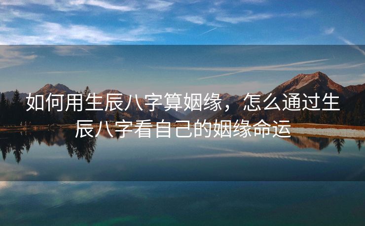 如何用生辰八字算姻缘，怎么通过生辰八字看自己的姻缘命运