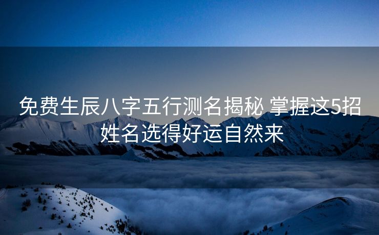 免费生辰八字五行测名揭秘 掌握这5招 姓名选得好运自然来