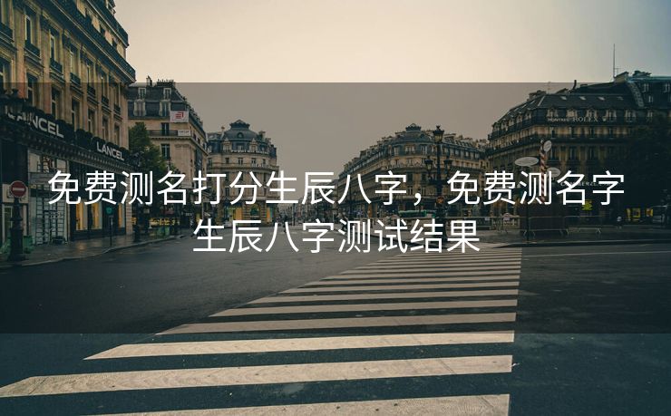 免费测名打分生辰八字，免费测名字生辰八字测试结果