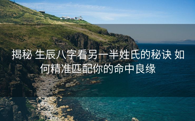 揭秘 生辰八字看另一半姓氏的秘诀 如何精准匹配你的命中良缘