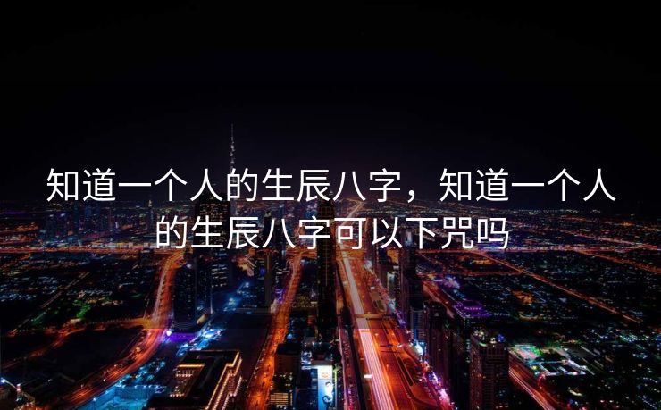 知道一个人的生辰八字，知道一个人的生辰八字可以下咒吗
