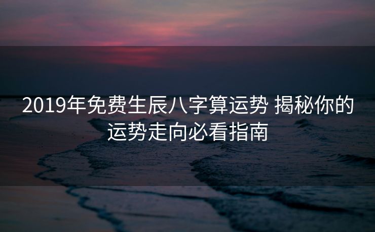 2019年免费生辰八字算运势 揭秘你的运势走向必看指南