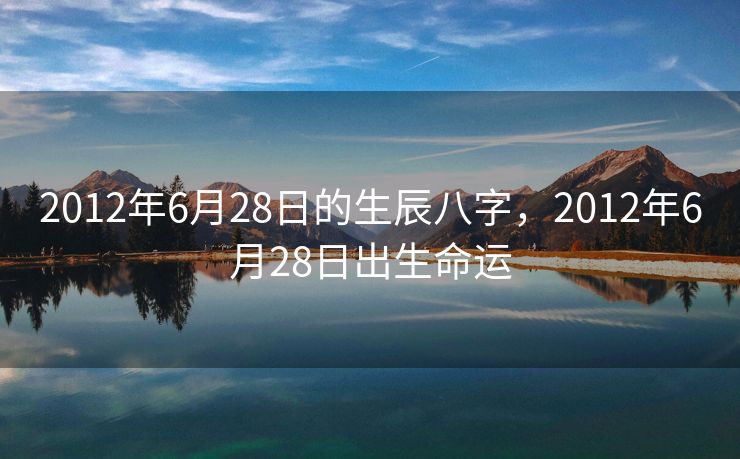 2012年6月28日的生辰八字，2012年6月28日出生命运