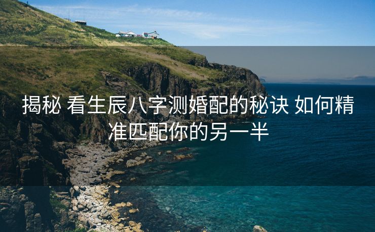 揭秘 看生辰八字测婚配的秘诀 如何精准匹配你的另一半