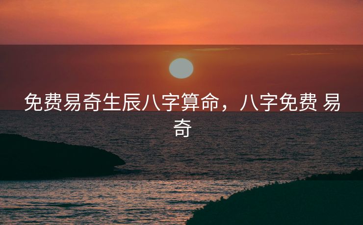 免费易奇生辰八字算命，八字免费 易奇