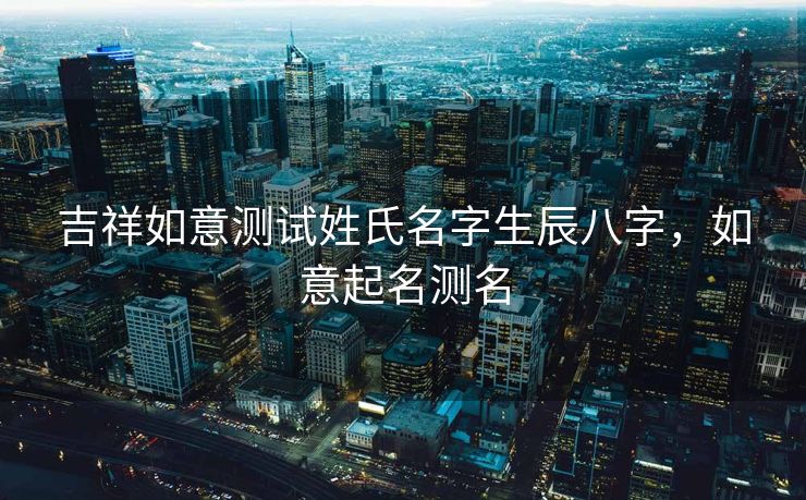 吉祥如意测试姓氏名字生辰八字，如意起名测名