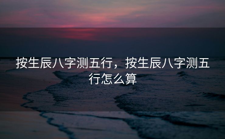 按生辰八字测五行，按生辰八字测五行怎么算