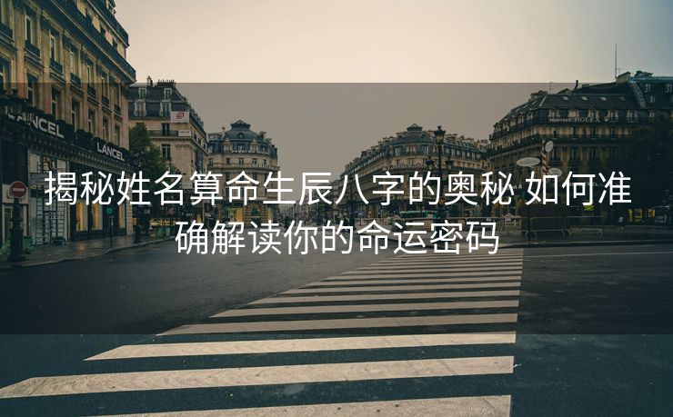 揭秘姓名算命生辰八字的奥秘 如何准确解读你的命运密码
