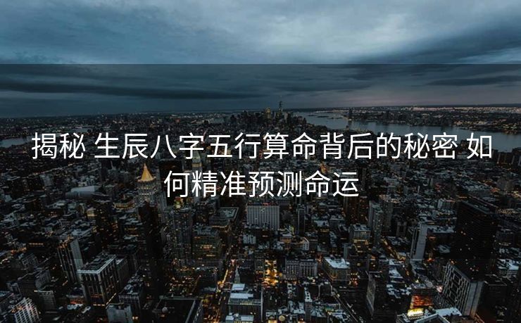 揭秘 生辰八字五行算命背后的秘密 如何精准预测命运