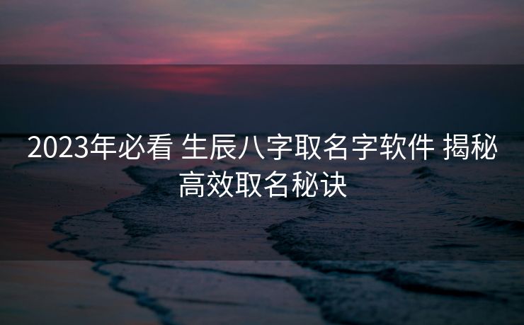2023年必看 生辰八字取名字软件 揭秘高效取名秘诀