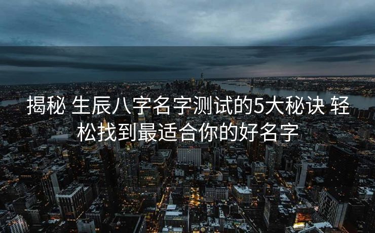揭秘 生辰八字名字测试的5大秘诀 轻松找到最适合你的好名字