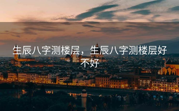 生辰八字测楼层，生辰八字测楼层好不好