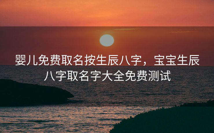 婴儿免费取名按生辰八字，宝宝生辰八字取名字大全免费测试