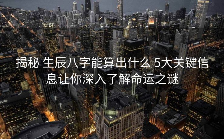 揭秘 生辰八字能算出什么 5大关键信息让你深入了解命运之谜