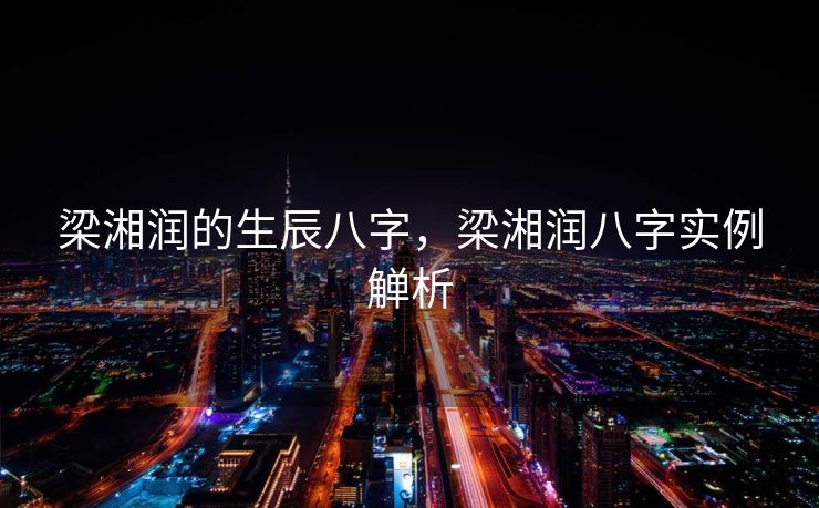 梁湘润的生辰八字，梁湘润八字实例觯析