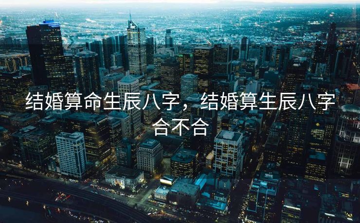 结婚算命生辰八字，结婚算生辰八字合不合