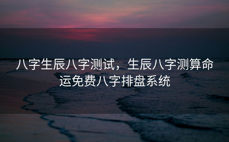 八字生辰八字测试，生辰八字测算命运免费八字排盘系统