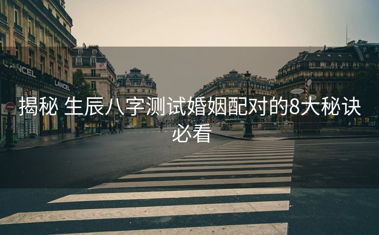 揭秘 生辰八字测试婚姻配对的8大秘诀 必看