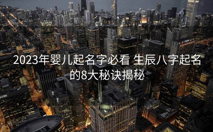 2023年婴儿起名字必看 生辰八字起名的8大秘诀揭秘