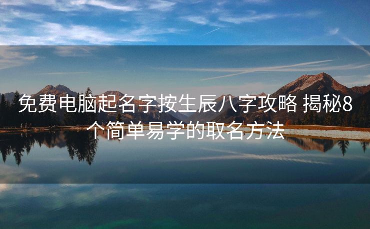 免费电脑起名字按生辰八字攻略 揭秘8个简单易学的取名方法