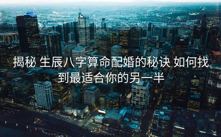 揭秘 生辰八字算命配婚的秘诀 如何找到最适合你的另一半