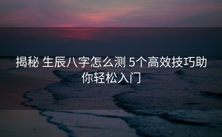 揭秘 生辰八字怎么测 5个高效技巧助你轻松入门