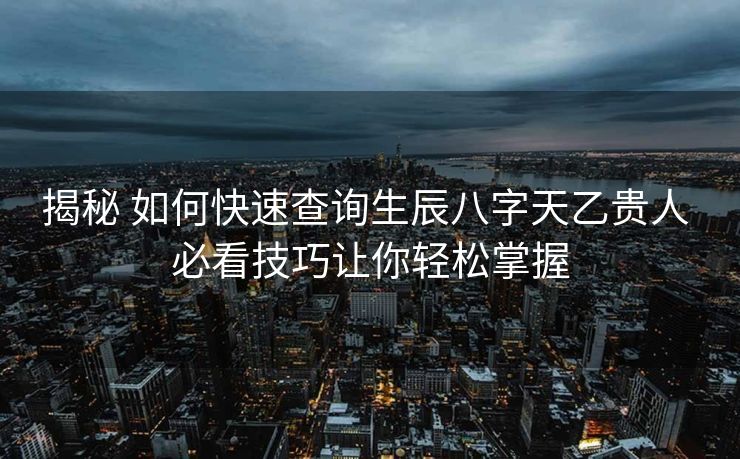 揭秘 如何快速查询生辰八字天乙贵人 必看技巧让你轻松掌握