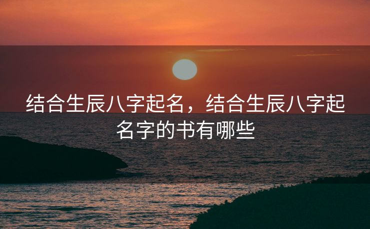 结合生辰八字起名，结合生辰八字起名字的书有哪些