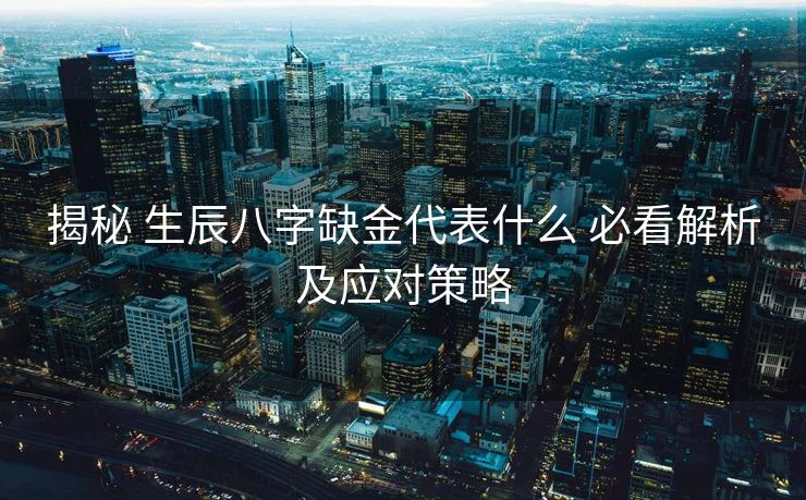 揭秘 生辰八字缺金代表什么 必看解析及应对策略