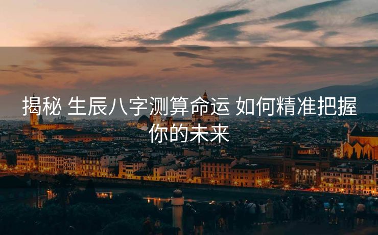 揭秘 生辰八字测算命运 如何精准把握你的未来
