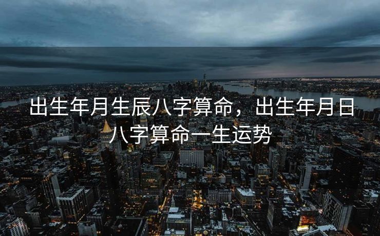 出生年月生辰八字算命，出生年月日八字算命一生运势