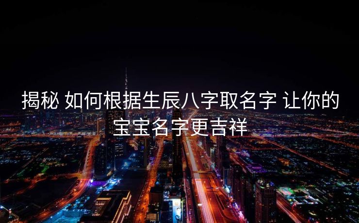 揭秘 如何根据生辰八字取名字 让你的宝宝名字更吉祥