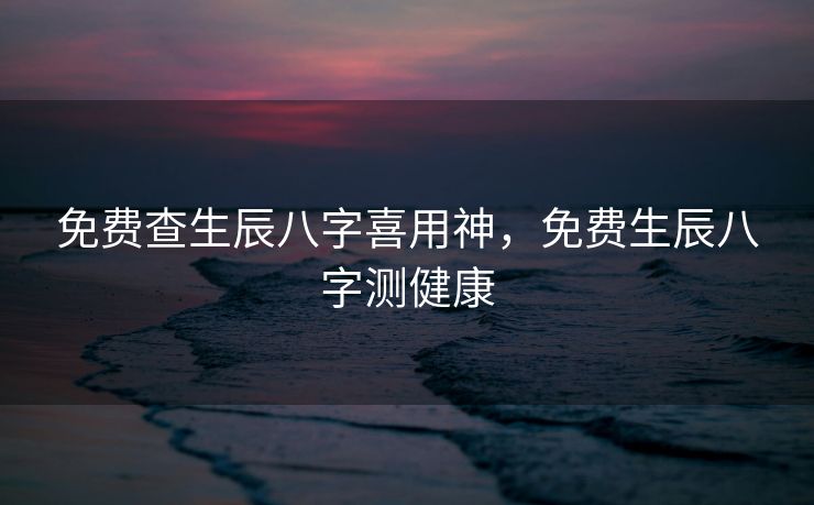 免费查生辰八字喜用神，免费生辰八字测健康