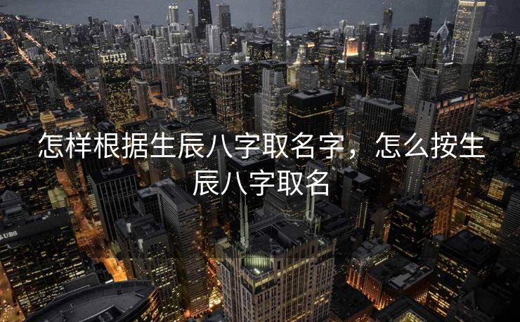 怎样根据生辰八字取名字，怎么按生辰八字取名