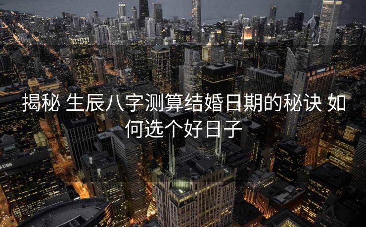 揭秘 生辰八字测算结婚日期的秘诀 如何选个好日子