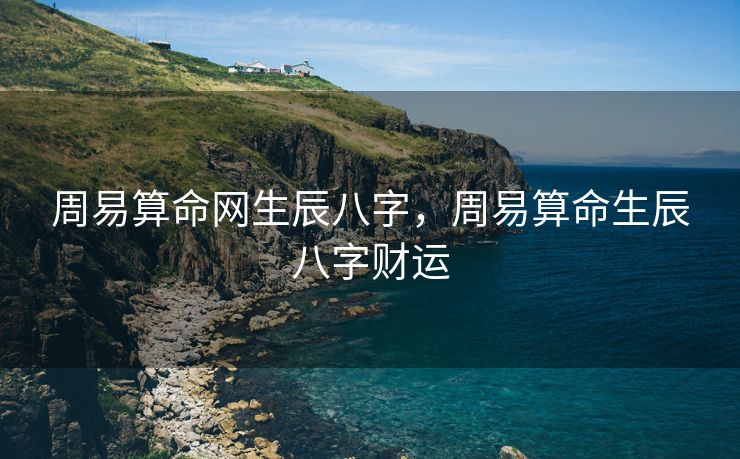 周易算命网生辰八字，周易算命生辰八字财运