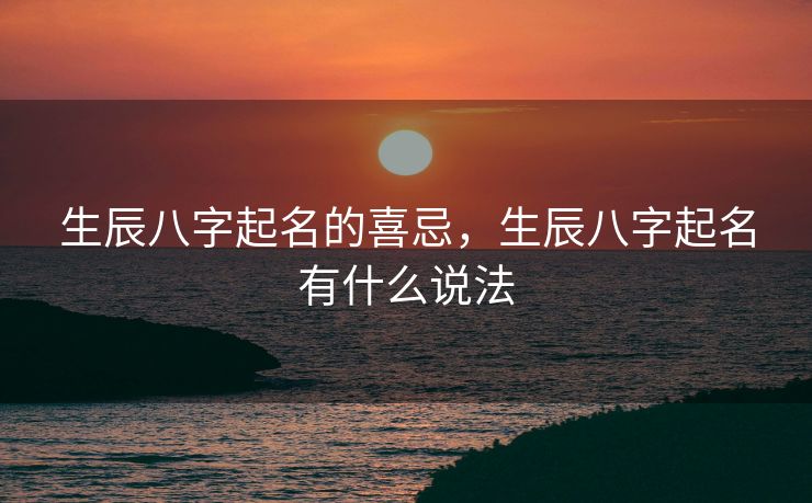 生辰八字起名的喜忌，生辰八字起名有什么说法
