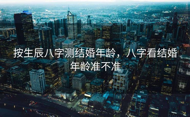 按生辰八字测结婚年龄，八字看结婚年龄准不准