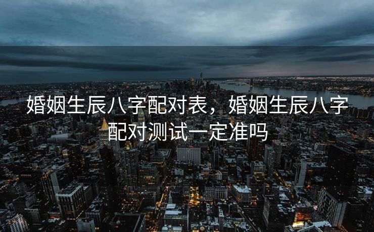 婚姻生辰八字配对表，婚姻生辰八字配对测试一定准吗