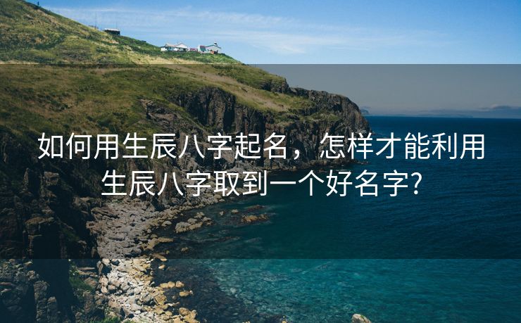 如何用生辰八字起名，怎样才能利用生辰八字取到一个好名字?