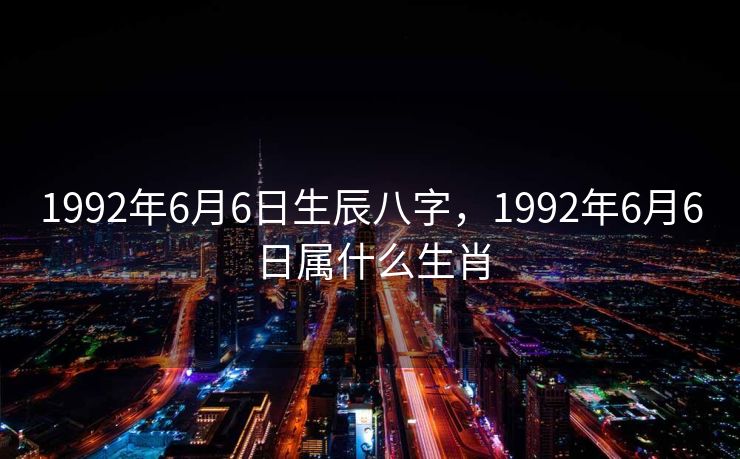 1992年6月6日生辰八字，1992年6月6日属什么生肖