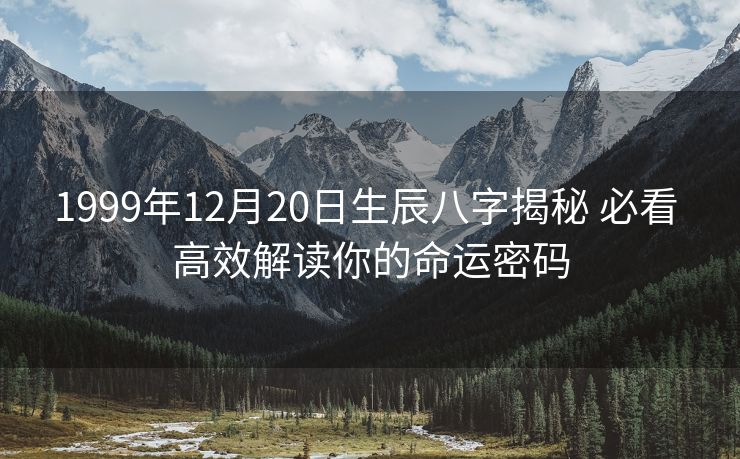 1999年12月20日生辰八字揭秘 必看 高效解读你的命运密码