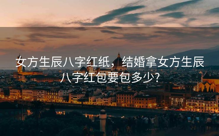 女方生辰八字红纸，结婚拿女方生辰八字红包要包多少?